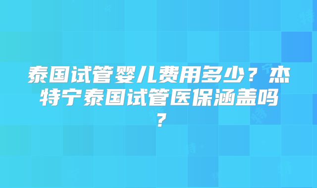 泰国试管婴儿费用多少？杰特宁泰国试管医保涵盖吗？