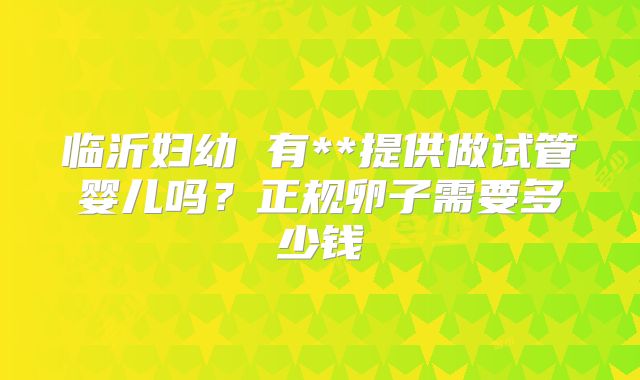 临沂妇幼 有**提供做试管婴儿吗？正规卵子需要多少钱