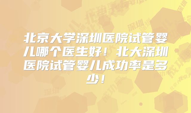 北京大学深圳医院试管婴儿哪个医生好!北大深圳医院试管婴儿成功率是多少!