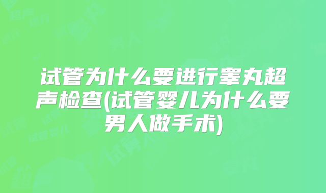 试管为什么要进行睾丸超声检查(试管婴儿为什么要男人做手术)