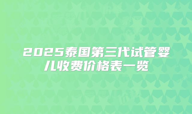 2025泰国第三代试管婴儿收费价格表一览
