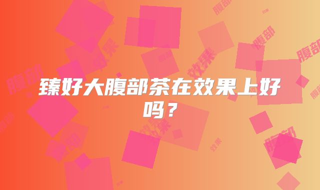 臻好大腹部茶在效果上好吗？