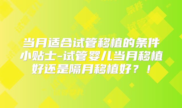 当月适合试管移植的条件小贴士-试管婴儿当月移植好还是隔月移植好？！