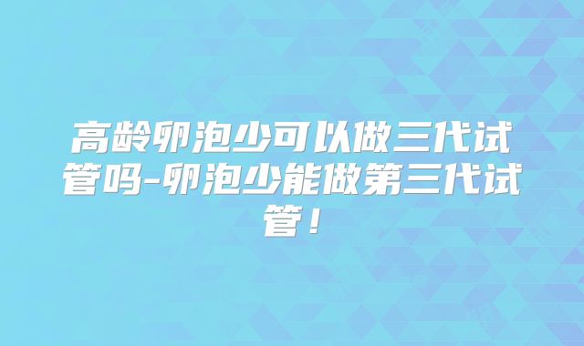 高龄卵泡少可以做三代试管吗-卵泡少能做第三代试管!