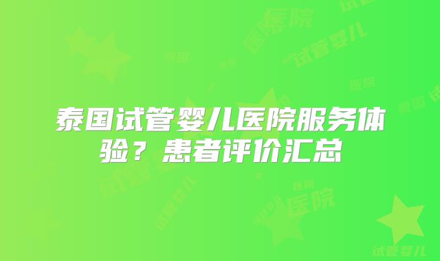 泰国试管婴儿医院服务体验？患者评价汇总