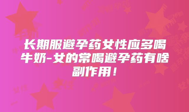 长期服避孕药女性应多喝牛奶-女的常喝避孕药有啥副作用!