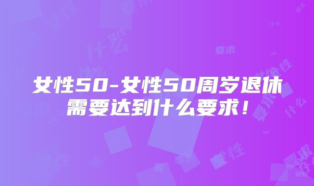女性50-女性50周岁退休需要达到什么要求！