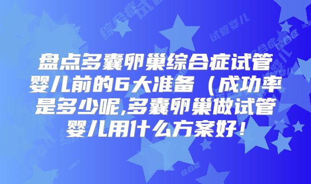 盘点多囊卵巢综合症试管婴儿前的6大准备（成功率是多少呢,多囊卵巢做试管婴儿用什么方案好！