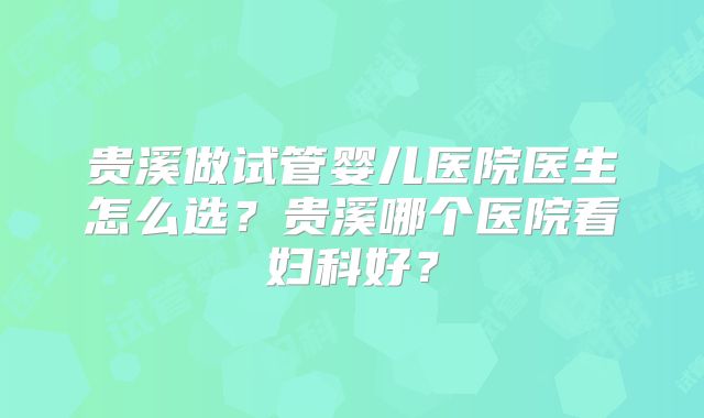 贵溪做试管婴儿医院医生怎么选?贵溪哪个医院看妇科好?