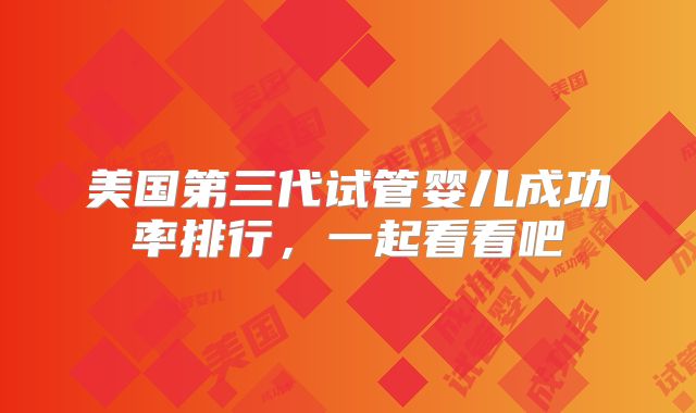 美国第三代试管婴儿成功率排行，一起看看吧