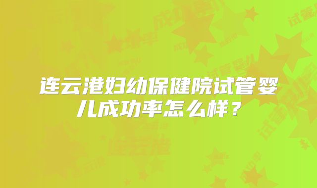 连云港妇幼保健院试管婴儿成功率怎么样？