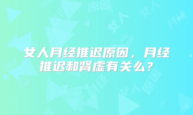 女人月经推迟原因，月经推迟和肾虚有关么？