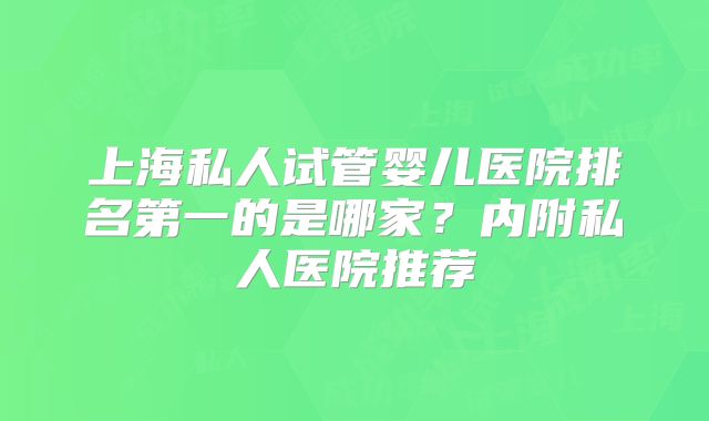 上海私人试管婴儿医院排名第一的是哪家？内附私人医院推荐