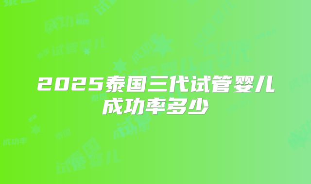 2025泰国三代试管婴儿成功率多少