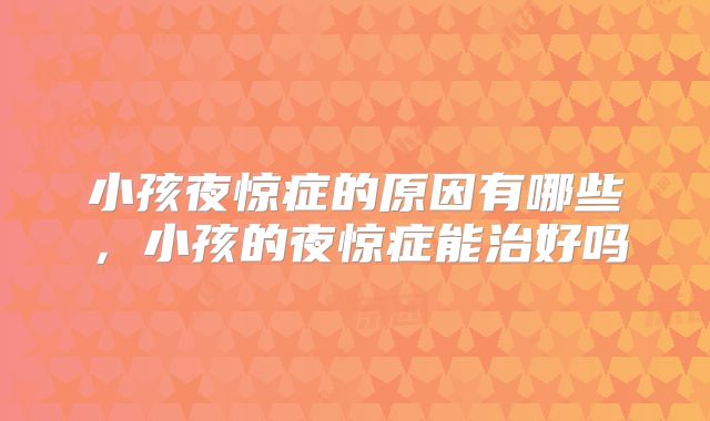 小孩夜惊症的原因有哪些,小孩的夜惊症能治好吗