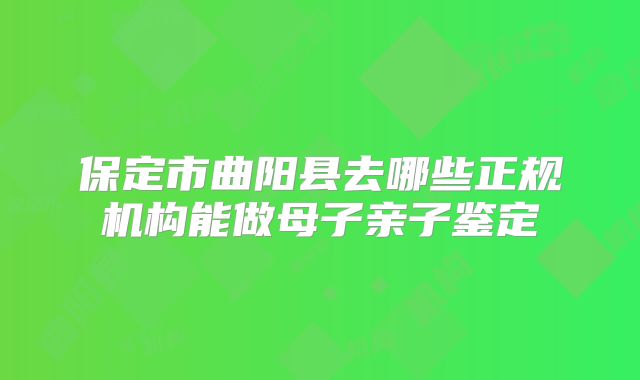 保定市曲阳县去哪些正规机构能做母子亲子鉴定