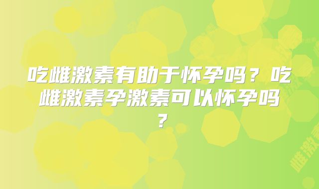 吃雌激素有助于怀孕吗？吃雌激素孕激素可以怀孕吗？