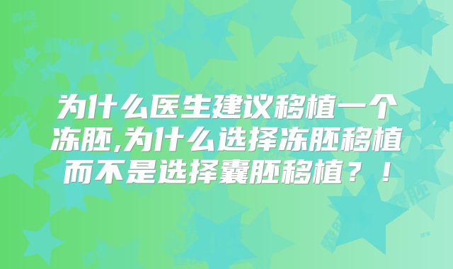 为什么医生建议移植一个冻胚,为什么选择冻胚移植而不是选择囊胚移植?!