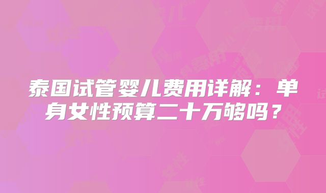 泰国试管婴儿费用详解：单身女性预算二十万够吗？