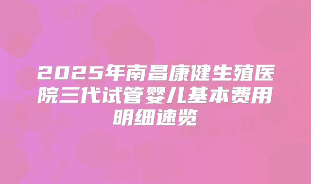 2025年南昌康健生殖医院三代试管婴儿基本费用明细速览
