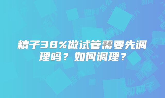 精子38%做试管需要先调理吗?如何调理?