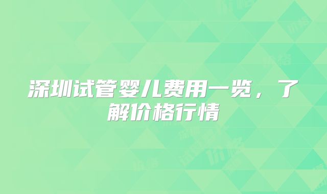 深圳试管婴儿费用一览,了解价格行情