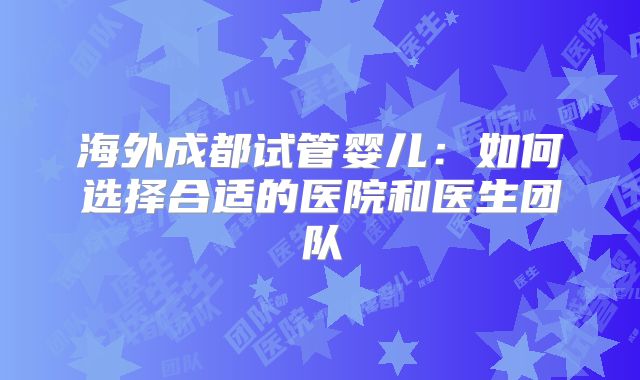 海外成都试管婴儿：如何选择合适的医院和医生团队
