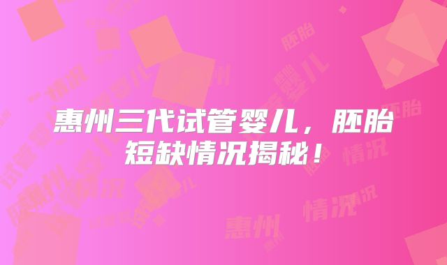 惠州三代试管婴儿,胚胎短缺情况揭秘!