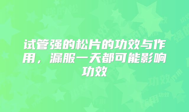 试管强的松片的功效与作用，漏服一天都可能影响功效