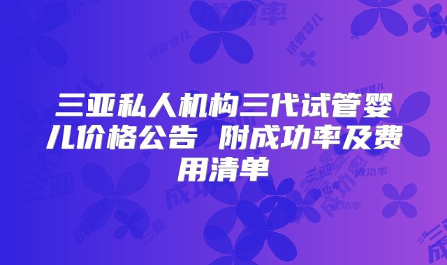 三亚私人机构三代试管婴儿价格公告 附成功率及费用清单