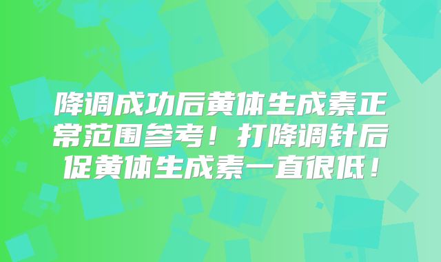 降调成功后黄体生成素正常范围参考！打降调针后促黄体生成素一直很低！