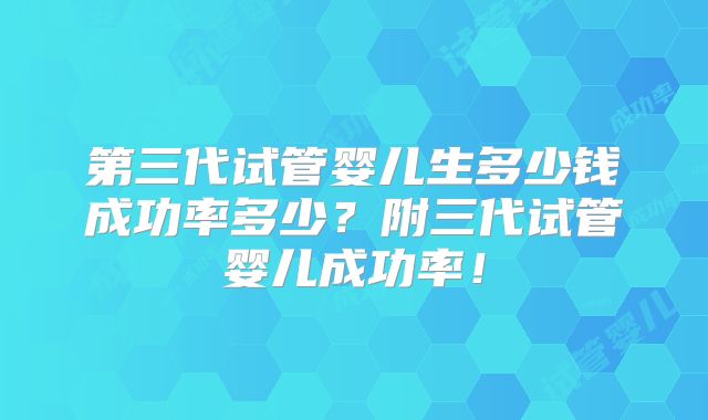 第三代试管婴儿生多少钱成功率多少？附三代试管婴儿成功率！