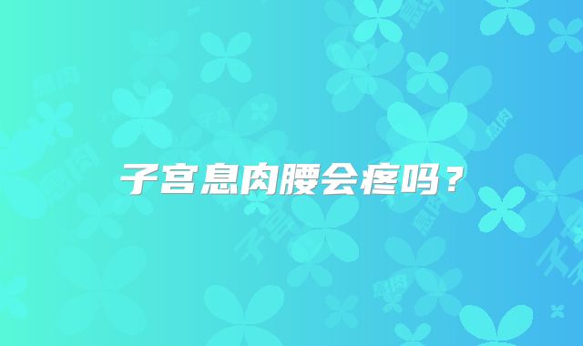 子宫息肉腰会疼吗?