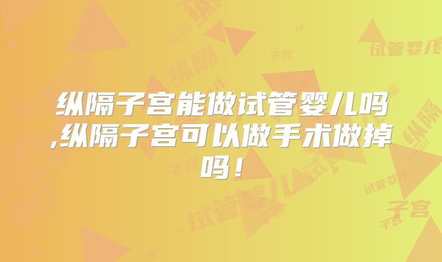 纵隔子宫能做试管婴儿吗,纵隔子宫可以做手术做掉吗!