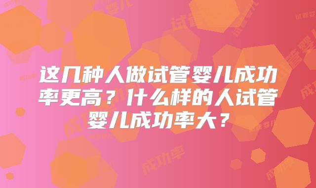 这几种人做试管婴儿成功率更高？什么样的人试管婴儿成功率大？