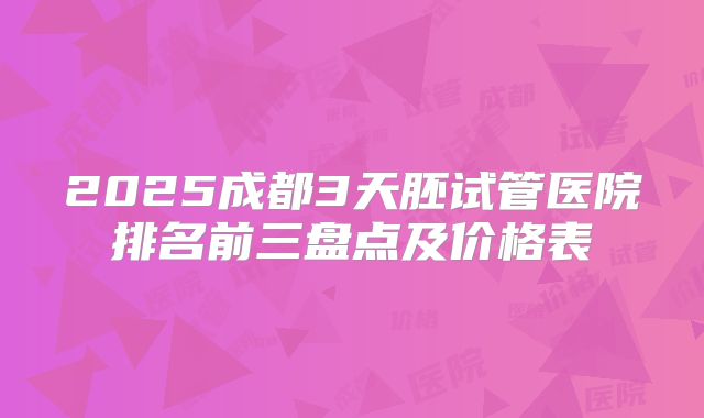 2025成都3天胚试管医院排名前三盘点及价格表