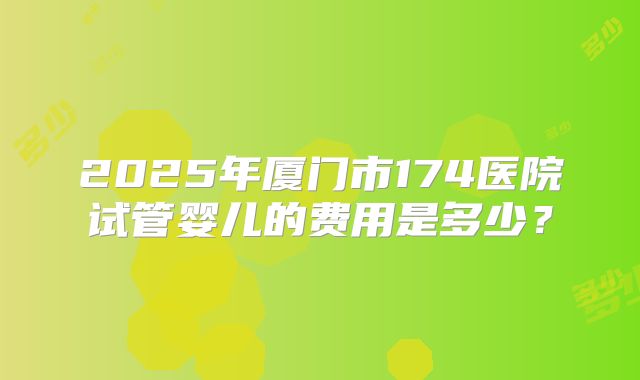 2025年厦门市174医院试管婴儿的费用是多少？