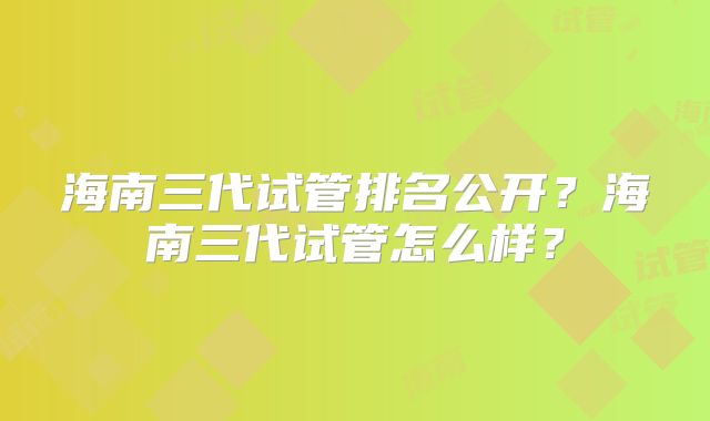 海南三代试管排名公开？海南三代试管怎么样？