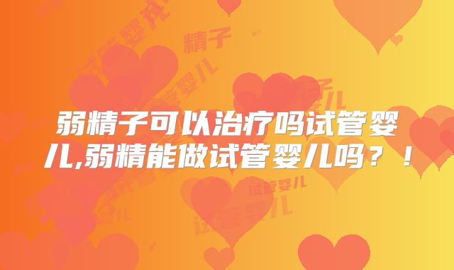 弱精子可以治疗吗试管婴儿,弱精能做试管婴儿吗?!