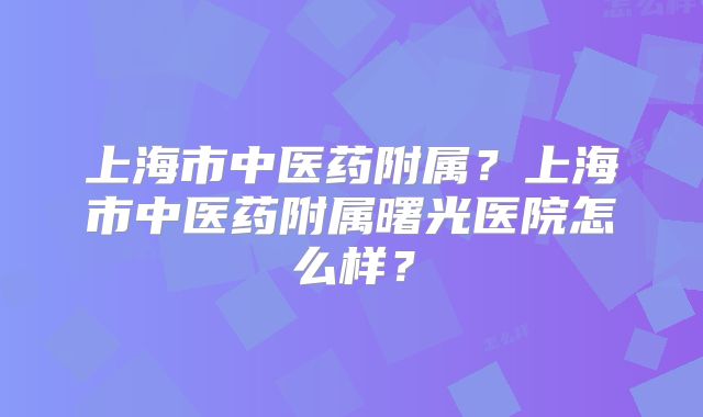 上海市中医药附属?上海市中医药附属曙光医院怎么样?