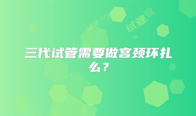 三代试管需要做宫颈环扎么？