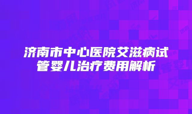 济南市中心医院艾滋病试管婴儿治疗费用解析