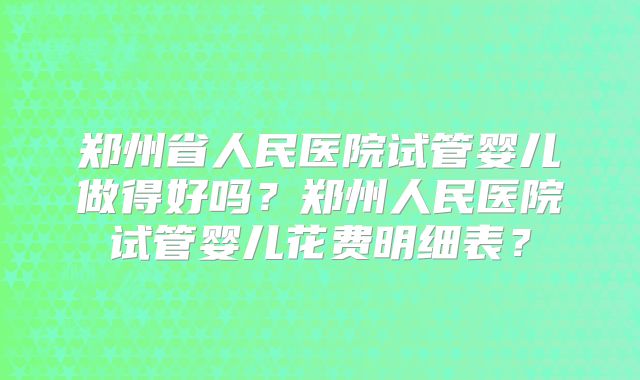 郑州省人民医院试管婴儿做得好吗?郑州人民医院试管婴儿花费明细表?