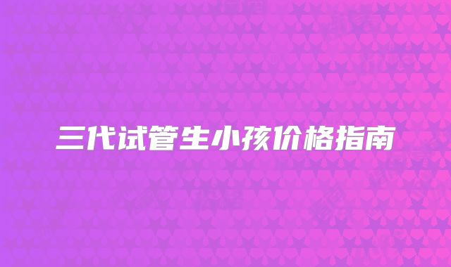 三代试管生小孩价格指南