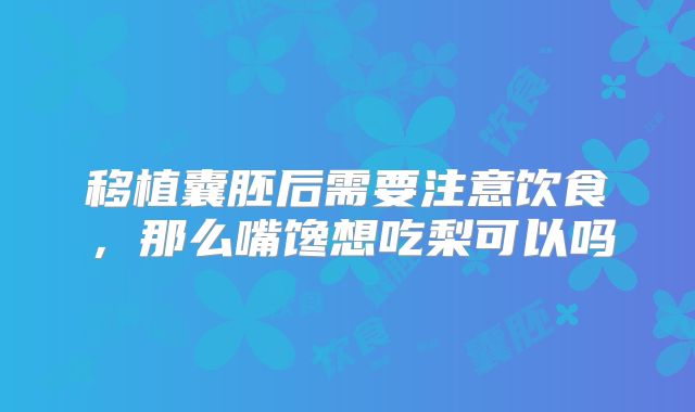 移植囊胚后需要注意饮食,那么嘴馋想吃梨可以吗
