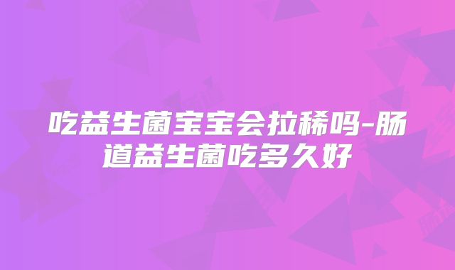 吃益生菌宝宝会拉稀吗-肠道益生菌吃多久好