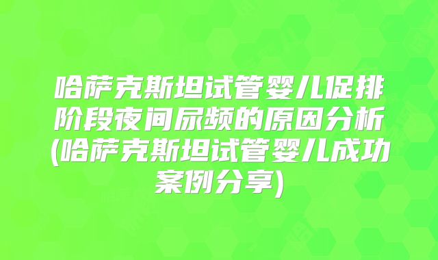 哈萨克斯坦试管婴儿促排阶段夜间尿频的原因分析(哈萨克斯坦试管婴儿成功案例分享)