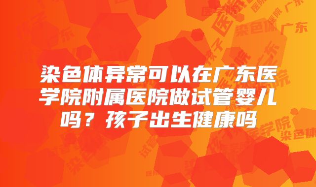 染色体异常可以在广东医学院附属医院做试管婴儿吗？孩子出生健康吗
