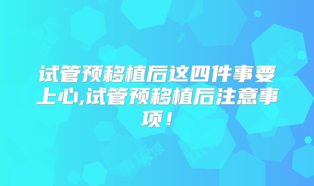 试管预移植后这四件事要上心,试管预移植后注意事项!