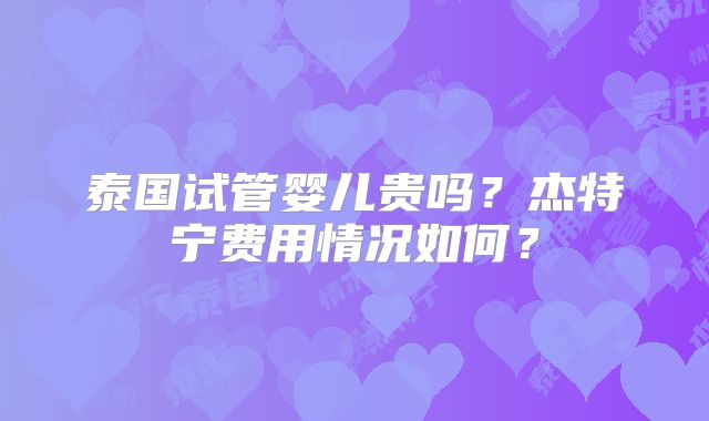 泰国试管婴儿贵吗？杰特宁费用情况如何？